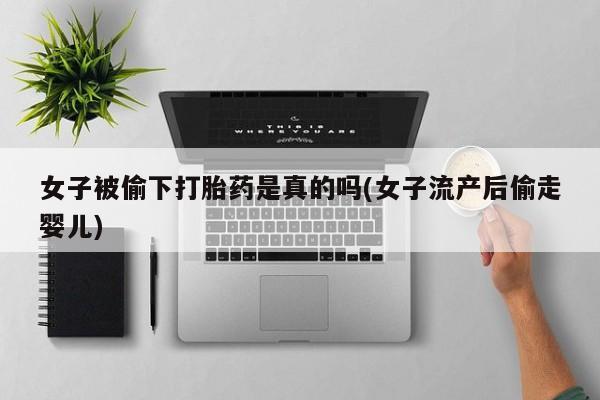 打胎药在线购买方式女子被偷下打胎药是真的吗(女子流产后偷走婴儿)