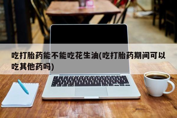 打胎药在线购买方式吃打胎药能不能吃花生油(吃打胎药期间可以吃其他药吗)