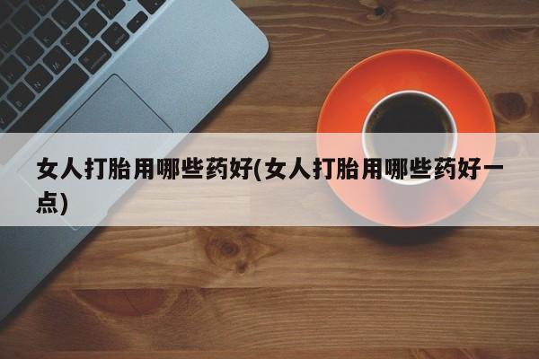 打胎药在线购买方式女人打胎用哪些药好(女人打胎用哪些药好一点)
