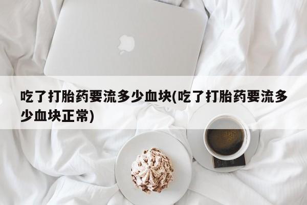 打胎药在线购买方式吃了打胎药要流多少血块(吃了打胎药要流多少血块正常)