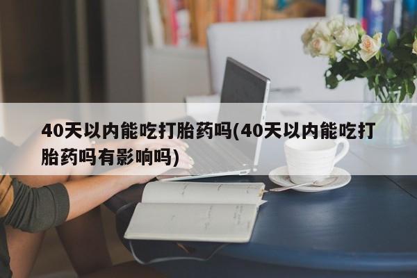 打胎药在线购买方式40天以内能吃打胎药吗(40天以内能吃打胎药吗有影响吗)