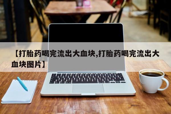 打胎药在线购买方式【打胎药喝完流出大血块,打胎药喝完流出大血块图片】