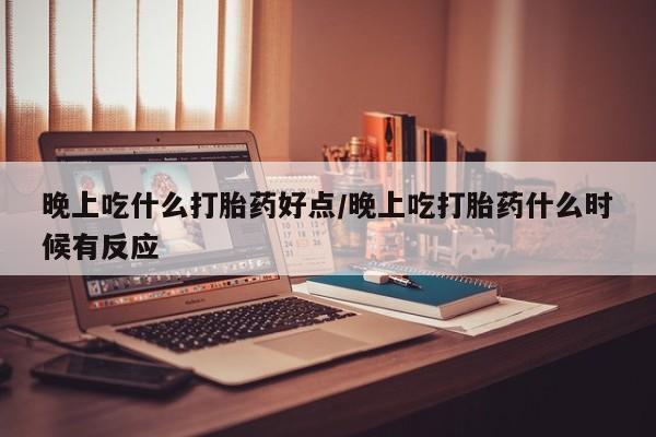 打胎药在线购买方式晚上吃什么打胎药好点/晚上吃打胎药什么时候有反应