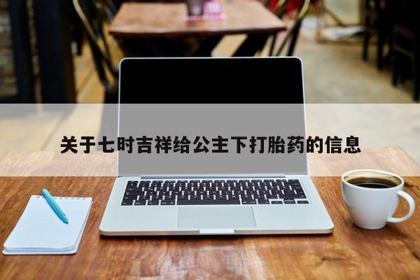 打胎药在线购买方式关于七时吉祥给公主下打胎药的信息