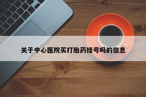打胎药在线购买方式关于中心医院买打胎药挂号吗的信息