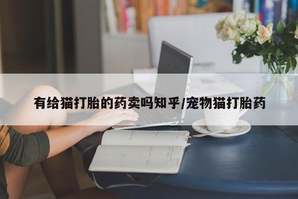打胎药在线购买方式有给猫打胎的药卖吗知乎/宠物猫打胎药