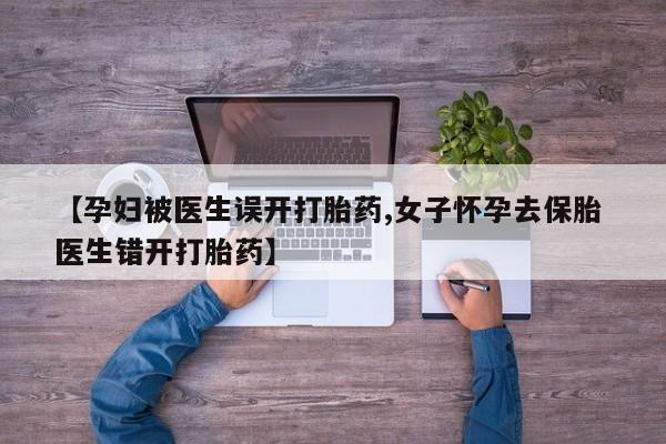 打胎药在线购买方式【孕妇被医生误开打胎药,女子怀孕去保胎 医生错开打胎药】