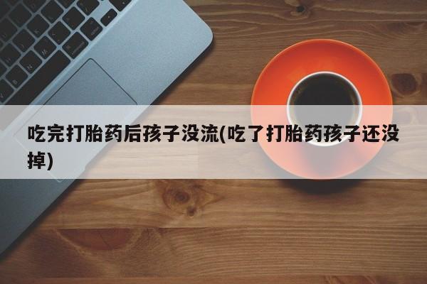 打胎药在线购买方式吃完打胎药后孩子没流(吃了打胎药孩子还没掉)