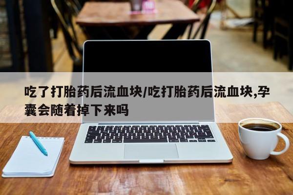 打胎药在线购买方式吃了打胎药后流血块/吃打胎药后流血块,孕囊会随着掉下来吗