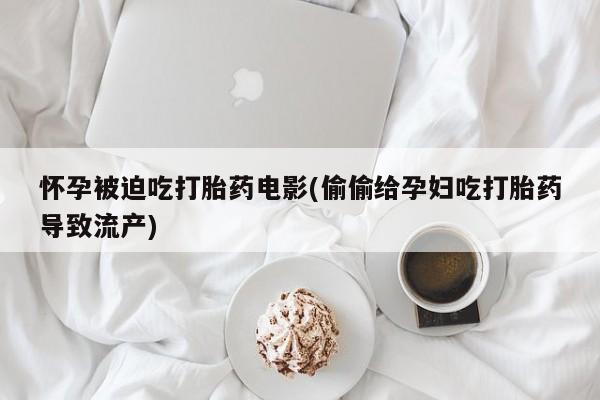 打胎药在线购买方式怀孕被迫吃打胎药电影(偷偷给孕妇吃打胎药导致流产)