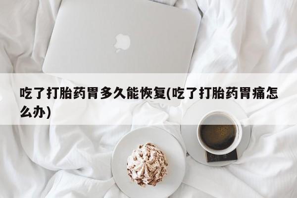 打胎药在线购买方式吃了打胎药胃多久能恢复(吃了打胎药胃痛怎么办)