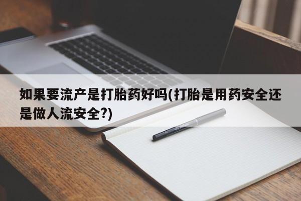 打胎药在线购买方式如果要流产是打胎药好吗(打胎是用药安全还是做人流安全?)