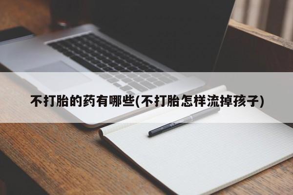 打胎药在线购买方式不打胎的药有哪些(不打胎怎样流掉孩子)