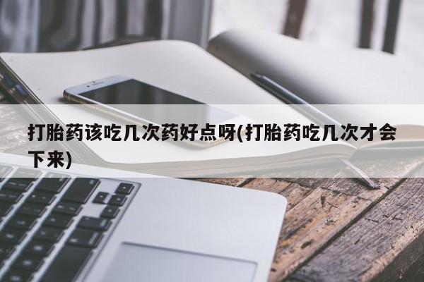 打胎药在线购买方式打胎药该吃几次药好点呀(打胎药吃几次才会下来)