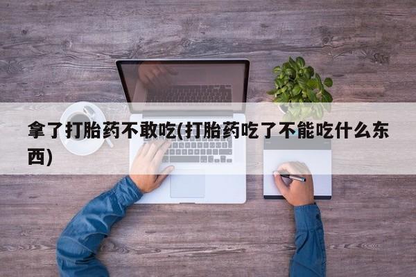 打胎药在线购买方式拿了打胎药不敢吃(打胎药吃了不能吃什么东西)