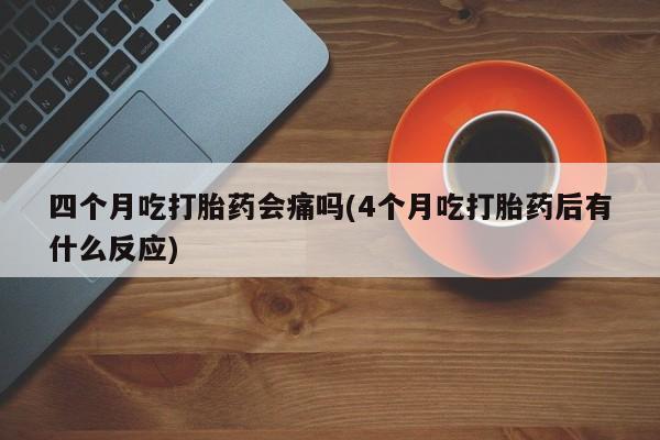 打胎药在线购买方式四个月吃打胎药会痛吗(4个月吃打胎药后有什么反应)