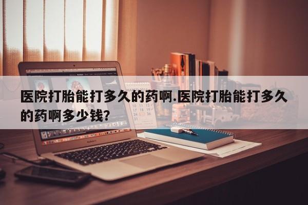 打胎药在线购买方式医院打胎能打多久的药啊.医院打胎能打多久的药啊多少钱？