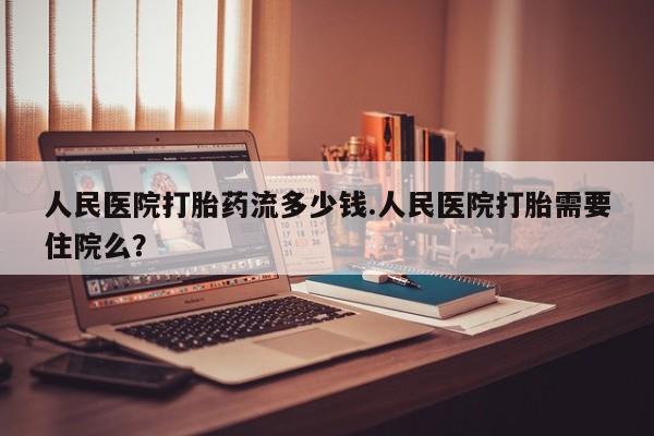 打胎药在线购买方式人民医院打胎药流多少钱.人民医院打胎需要住院么？