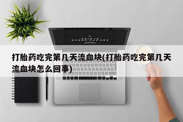 打胎药在线购买方式打胎药吃完第几天流血块(打胎药吃完第几天流血块怎么回事)