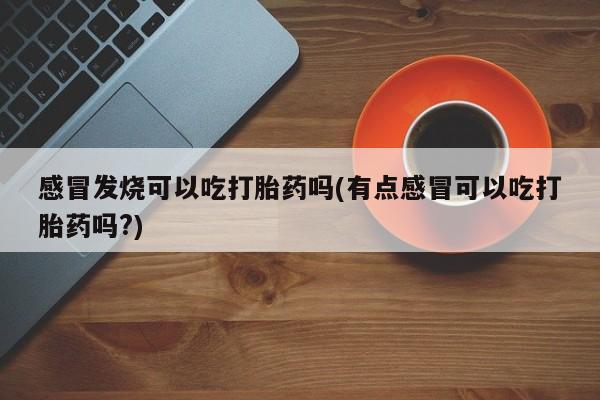 打胎药在线购买方式感冒发烧可以吃打胎药吗(有点感冒可以吃打胎药吗?)