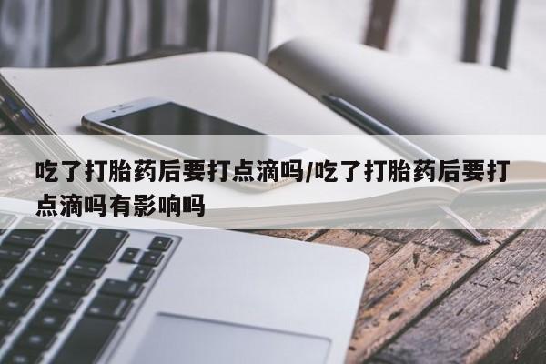 打胎药在线购买方式吃了打胎药后要打点滴吗/吃了打胎药后要打点滴吗有影响吗