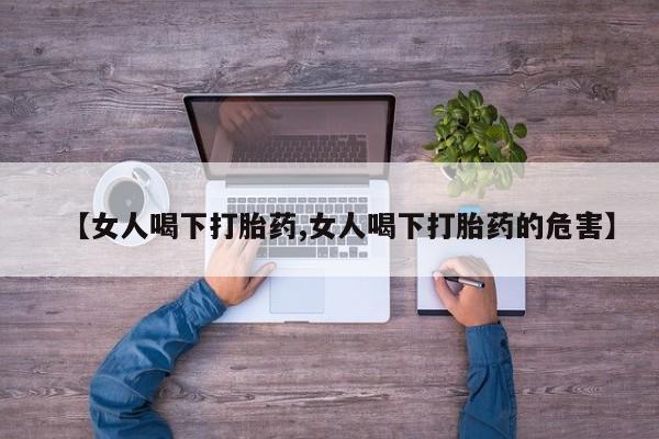 打胎药在线购买方式【女人喝下打胎药,女人喝下打胎药的危害】