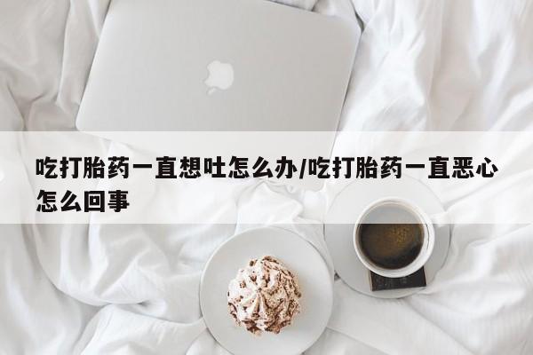 打胎药在线购买方式吃打胎药一直想吐怎么办/吃打胎药一直恶心怎么回事