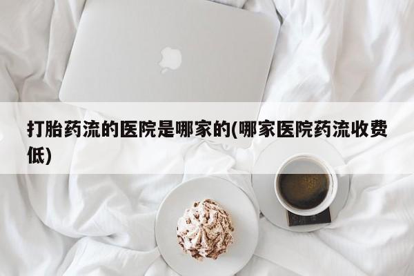 打胎药在线购买方式打胎药流的医院是哪家的(哪家医院药流收费低)