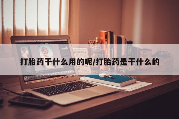 打胎药在线购买方式打胎药干什么用的呢/打胎药是干什么的