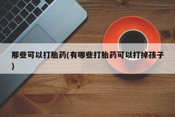 打胎药在线购买方式那些可以打胎药(有哪些打胎药可以打掉孩子)