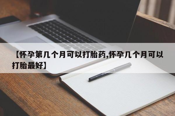 打胎药在线购买方式【怀孕第几个月可以打胎药,怀孕几个月可以打胎最好】