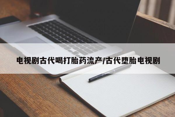 打胎药在线购买方式电视剧古代喝打胎药流产/古代堕胎电视剧