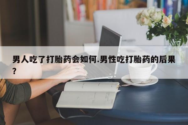 打胎药在线购买方式男人吃了打胎药会如何.男性吃打胎药的后果？