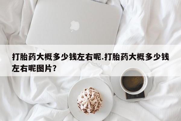 打胎药在线购买方式打胎药大概多少钱左右呢.打胎药大概多少钱左右呢图片？