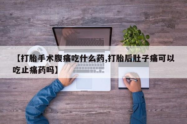 打胎药在线购买方式【打胎手术腹痛吃什么药,打胎后肚子痛可以吃止痛药吗】