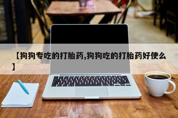 打胎药在线购买方式【狗狗专吃的打胎药,狗狗吃的打胎药好使么】