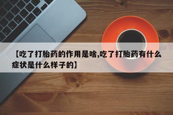 打胎药在线购买方式【吃了打胎药的作用是啥,吃了打胎药有什么症状是什么样子的】