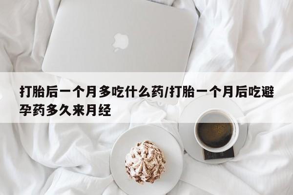 打胎药在线购买方式打胎后一个月多吃什么药/打胎一个月后吃避孕药多久来月经