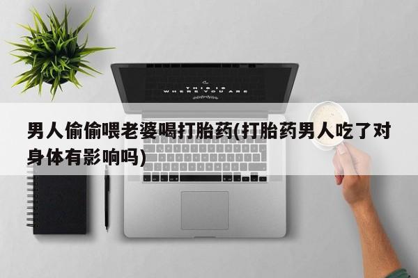 打胎药在线购买方式男人偷偷喂老婆喝打胎药(打胎药男人吃了对身体有影响吗)