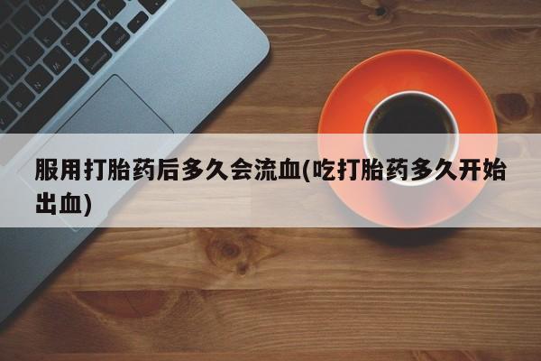 打胎药在线购买方式服用打胎药后多久会流血(吃打胎药多久开始出血)