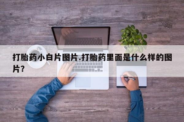 打胎药在线购买方式打胎药小白片图片.打胎药里面是什么样的图片？