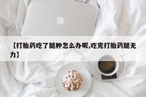 打胎药在线购买方式【打胎药吃了腿肿怎么办呢,吃完打胎药腿无力】