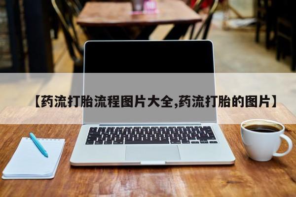 打胎药在线购买方式【药流打胎流程图片大全,药流打胎的图片】