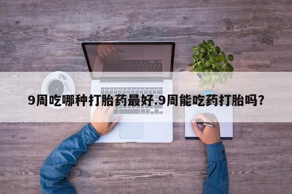 打胎药在线购买方式9周吃哪种打胎药最好.9周能吃药打胎吗？
