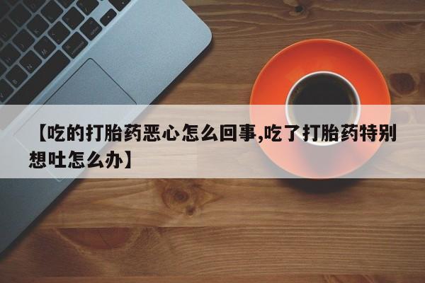 打胎药在线购买方式【吃的打胎药恶心怎么回事,吃了打胎药特别想吐怎么办】