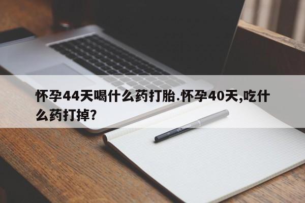 打胎药在线购买方式怀孕44天喝什么药打胎.怀孕40天,吃什么药打掉？