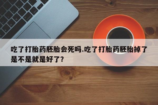 打胎药在线购买方式吃了打胎药胚胎会死吗.吃了打胎药胚胎掉了是不是就是好了？