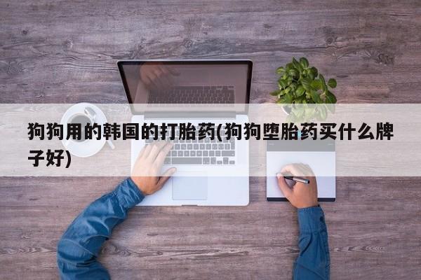 打胎药在线购买方式狗狗用的韩国的打胎药(狗狗堕胎药买什么牌子好)