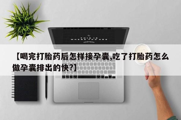 打胎药在线购买方式【喝完打胎药后怎样接孕囊,吃了打胎药怎么做孕囊排出的快?】