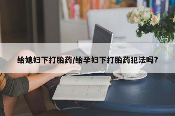 打胎药在线购买方式给媳妇下打胎药/给孕妇下打胎药犯法吗?
